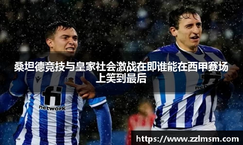 桑坦德竞技与皇家社会激战在即谁能在西甲赛场上笑到最后